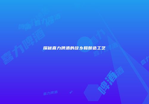 探秘喜力啤酒的故乡和酿造工艺