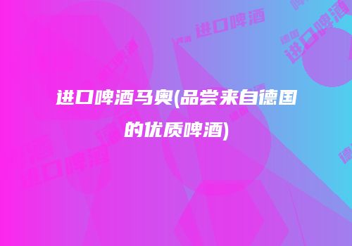 进口啤酒马奥(品尝来自德国的优质啤酒)