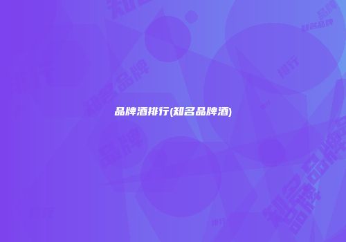 品牌酒排行(知名品牌酒)