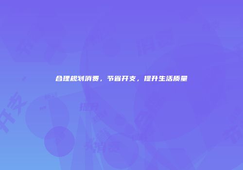 合理规划消费，节省开支，提升生活质量
