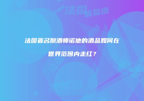 法国著名酿酒师诺他的酒品如何在世界范围内走红？