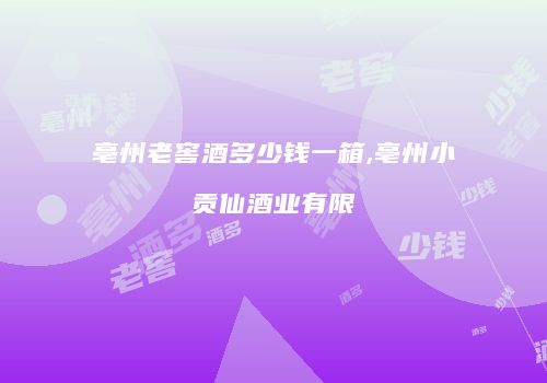 亳州老窖酒多少钱一箱,亳州小贡仙酒业有限