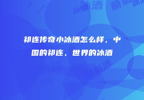 祁连传奇小冰酒怎么样，中国的祁连，世界的冰酒