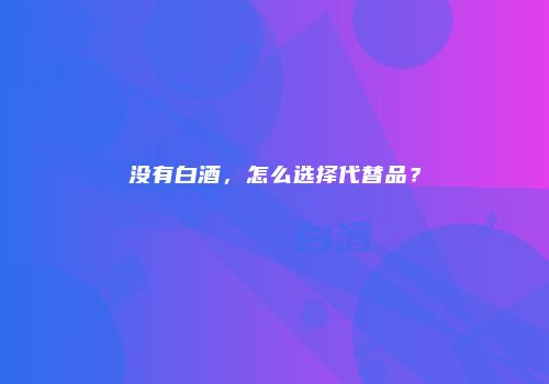 没有白酒，怎么选择代替品？
