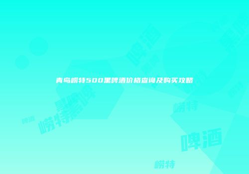 青岛崂特500黑啤酒价格查询及购买攻略