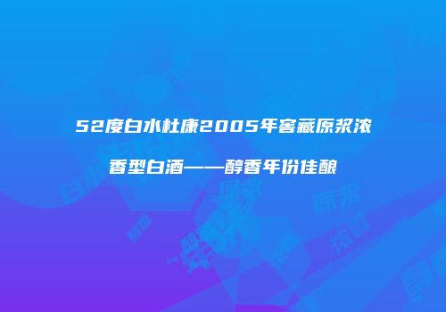 52度白水杜康2005年窖藏原浆浓香型白酒——醇香年份佳酿