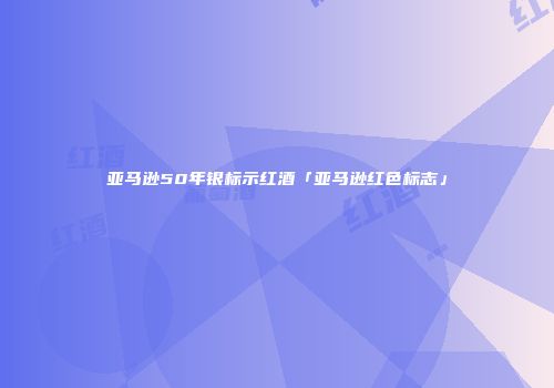 亚马逊50年银标示红酒「亚马逊红色标志」