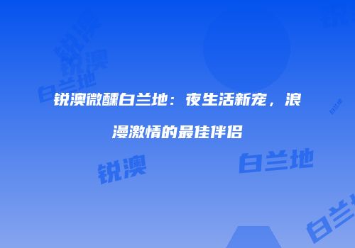锐澳微醺白兰地：夜生活新宠，浪漫激情的最佳伴侣