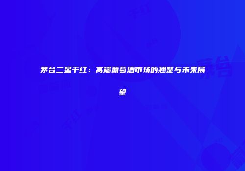 茅台二星干红：高端葡萄酒市场的翘楚与未来展望