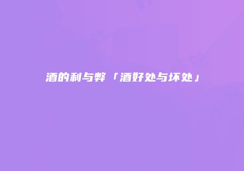 酒的利与弊「酒好处与坏处」