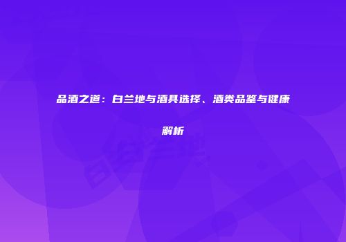 品酒之道：白兰地与酒具选择、酒类品鉴与健康解析