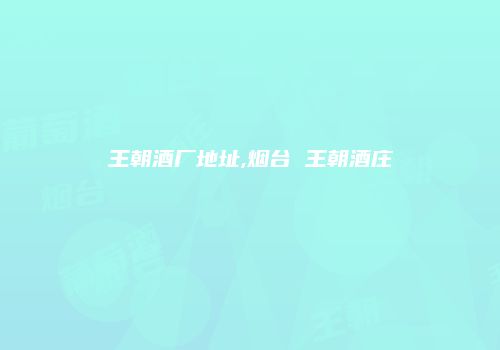 王朝酒厂地址,烟台 王朝酒庄