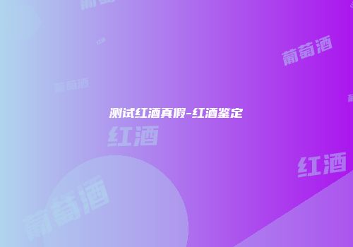 测试红酒真假-红酒鉴定