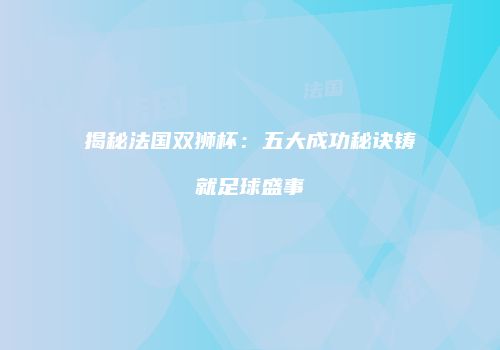 揭秘法国双狮杯：五大成功秘诀铸就足球盛事