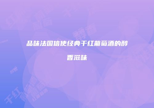 品味法国信使经典干红葡萄酒的醇香滋味