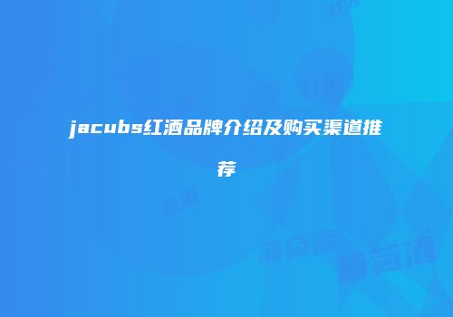 jacubs红酒品牌介绍及购买渠道推荐
