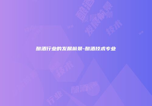 酿酒行业的发展前景-酿酒技术专业