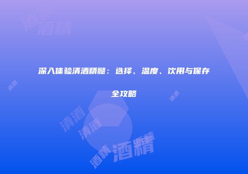 深入体验清酒精髓：选择、温度、饮用与保存全攻略