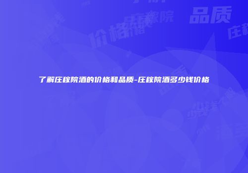 了解庄稼院酒的价格和品质-庄稼院酒多少钱价格