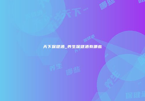 天下保健酒_养生保健酒有哪些