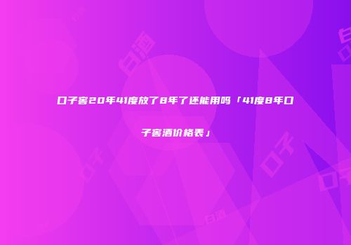 口子窖20年41度放了8年了还能用吗「41度8年口子窖酒价格表」