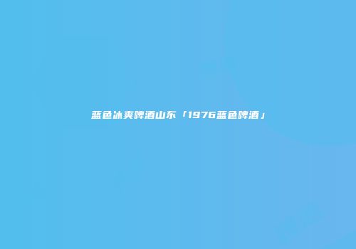 蓝色冰爽啤酒山东「1976蓝色啤酒」
