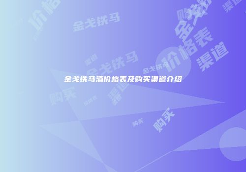金戈铁马酒价格表及购买渠道介绍