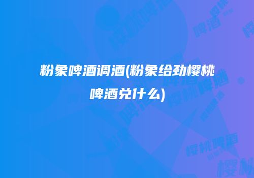粉象啤酒调酒(粉象给劲樱桃啤酒兑什么)