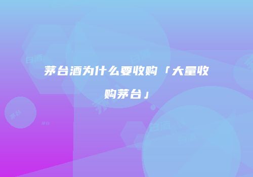 茅台酒为什么要收购「大量收购茅台」