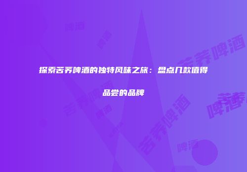 探索苦荞啤酒的独特风味之旅：盘点几款值得品尝的品牌