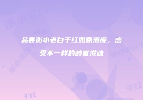 品尝衡水老白干红如意酒度，感受不一样的醇香滋味