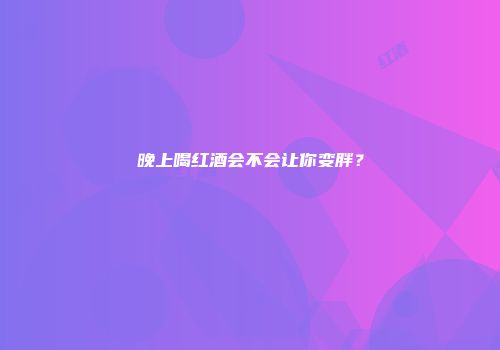 晚上喝红酒会不会让你变胖？