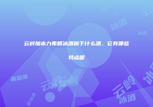云岭加本力弗朗冰酒属于什么酒，它有哪些特点呢