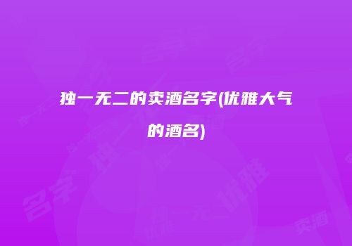 独一无二的卖酒名字(优雅大气的酒名)