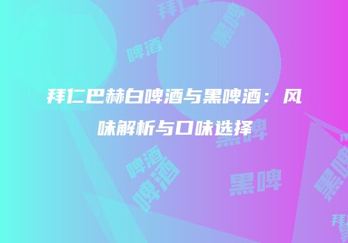 拜仁巴赫白啤酒与黑啤酒：风味解析与口味选择