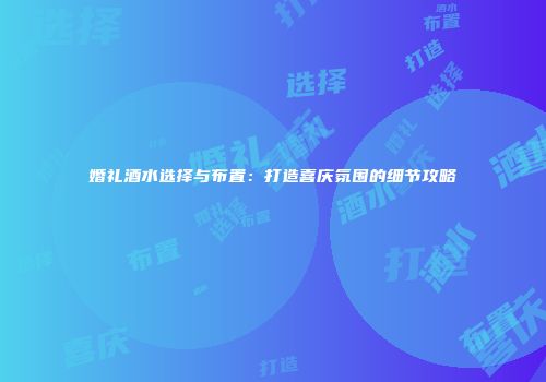婚礼酒水选择与布置：打造喜庆氛围的细节攻略