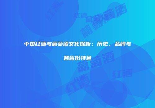 中国红酒与葡萄酒文化探析：历史、品牌与各省份特色