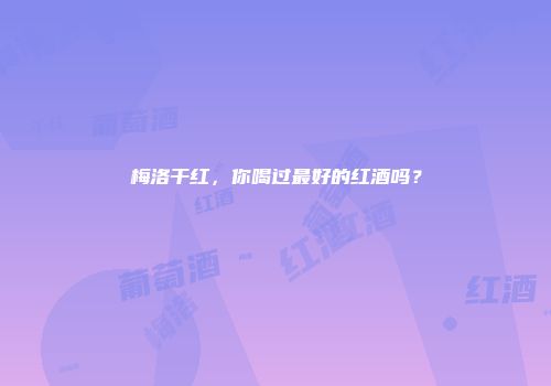 梅洛干红，你喝过最好的红酒吗？