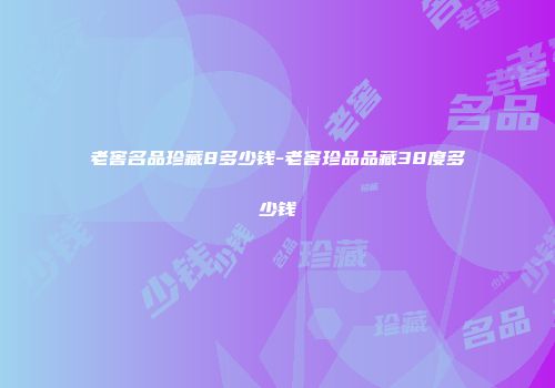 老窖名品珍藏8多少钱-老窖珍品品藏38度多少钱