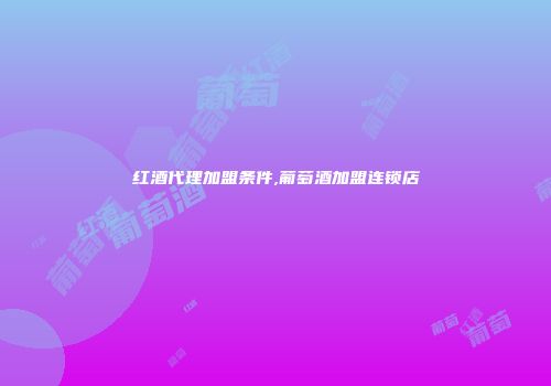 红酒代理加盟条件,葡萄酒加盟连锁店