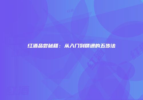 红酒品尝秘籍：从入门到精通的五步法