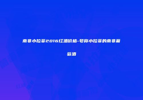 南非小拉菲2016红酒价格-号称小拉菲的南非葡萄酒