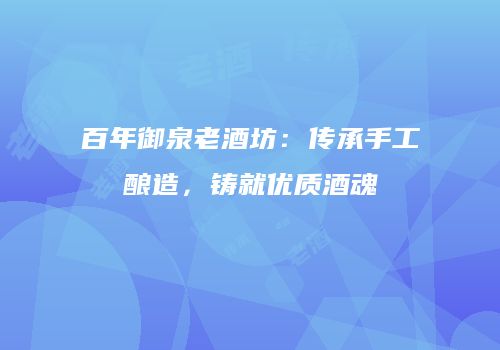 百年御泉老酒坊：传承手工酿造，铸就优质酒魂