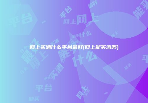 网上买酒什么平台最好(网上能买酒吗)