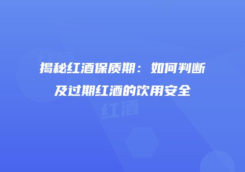 揭秘红酒保质期：如何判断及过期红酒的饮用安全