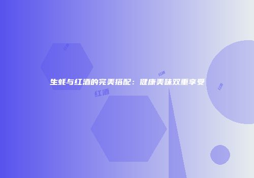 生蚝与红酒的完美搭配：健康美味双重享受