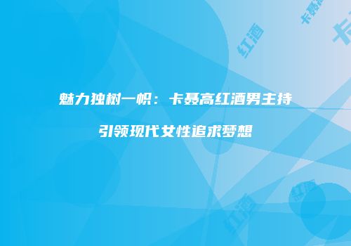魅力独树一帜：卡聂高红酒男主持引领现代女性追求梦想