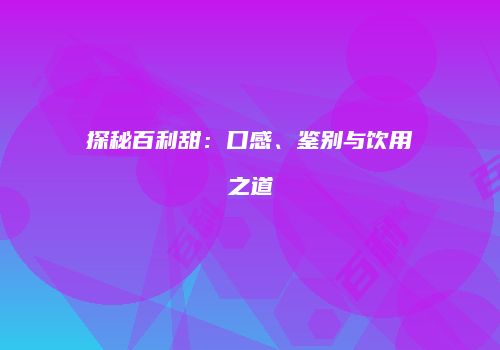 探秘百利甜：口感、鉴别与饮用之道