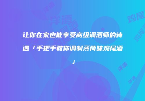 让你在家也能享受高级调酒师的待遇「手把手教你调制薄荷味鸡尾酒」