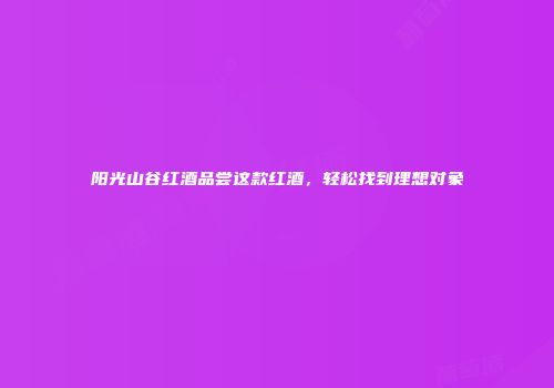 阳光山谷红酒品尝这款红酒，轻松找到理想对象